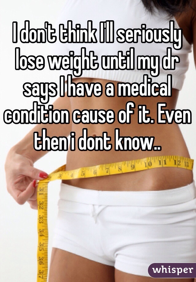 I don't think I'll seriously lose weight until my dr says I have a medical condition cause of it. Even then i dont know.. 