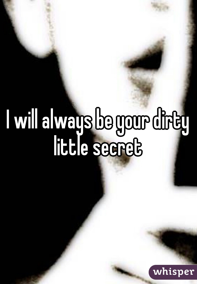 I will always be your dirty little secret 