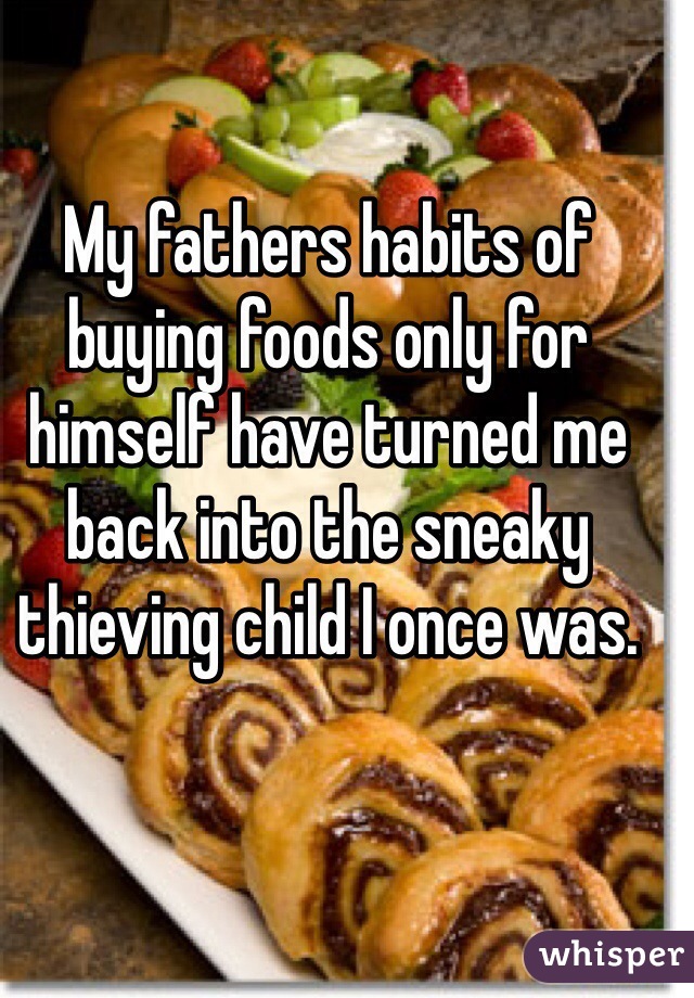 My fathers habits of buying foods only for himself have turned me back into the sneaky thieving child I once was. 
