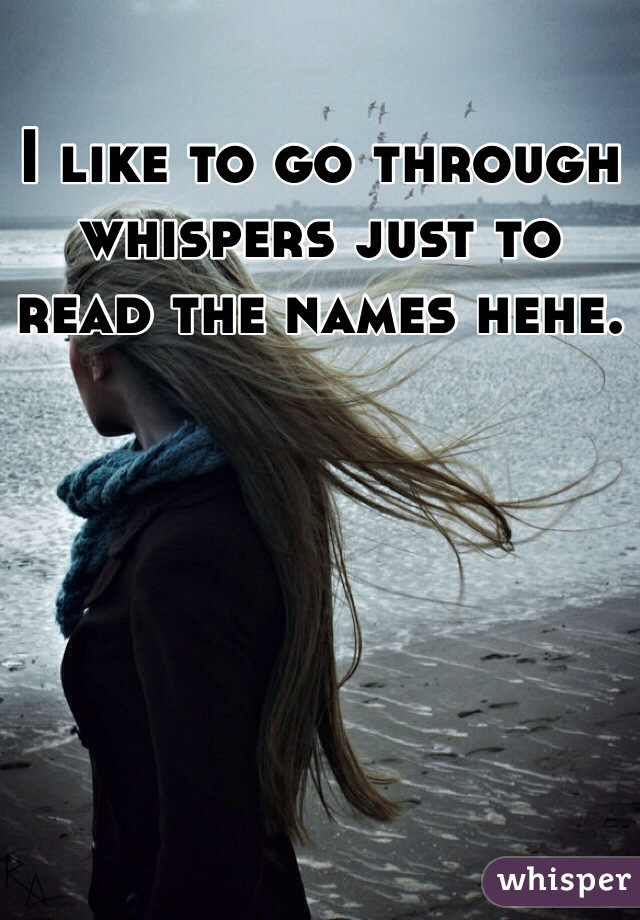 I like to go through whispers just to  read the names hehe.