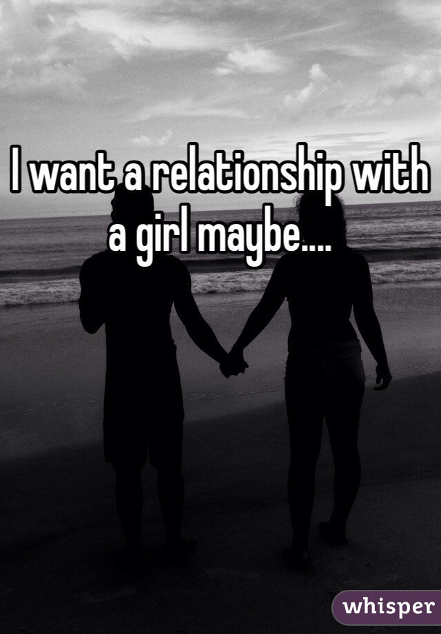 I want a relationship with a girl maybe.... 