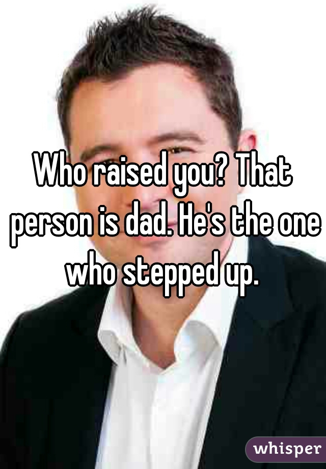 Who raised you? That person is dad. He's the one who stepped up. 
