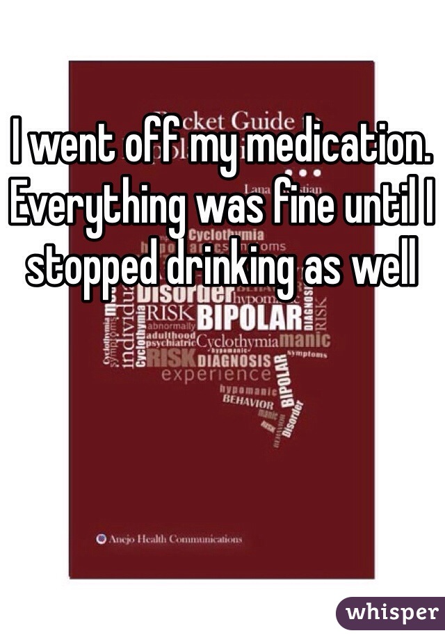 I went off my medication. Everything was fine until I stopped drinking as well 