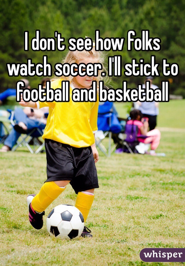 I don't see how folks watch soccer. I'll stick to football and basketball
