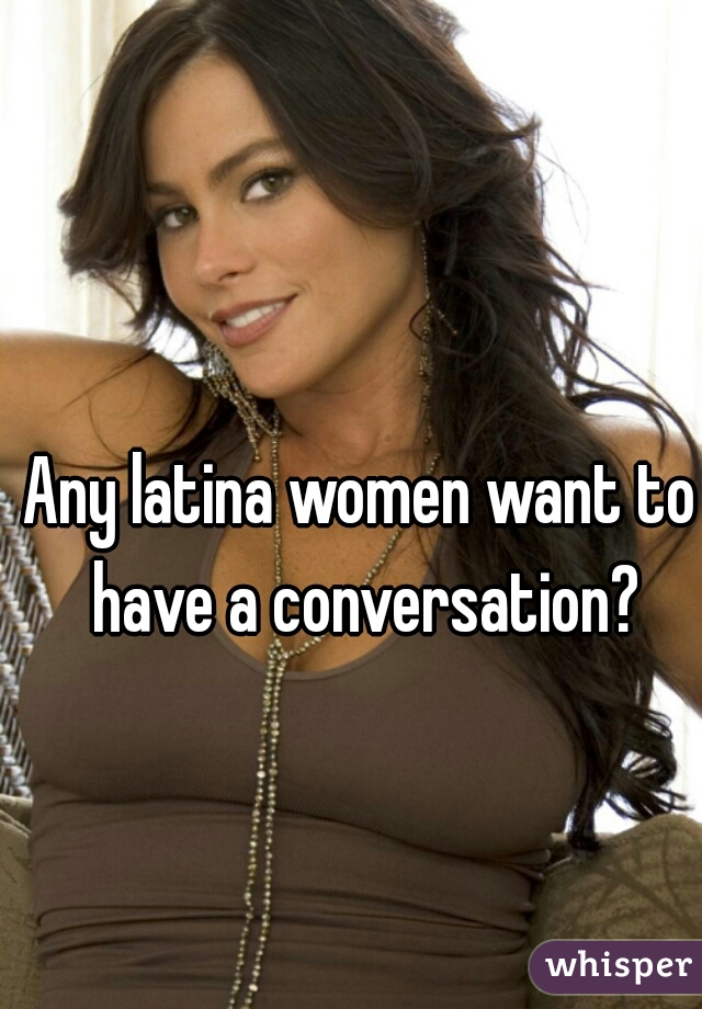 Any latina women want to have a conversation?