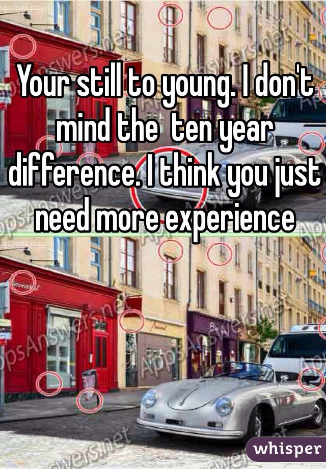 Your still to young. I don't mind the  ten year difference. I think you just need more experience