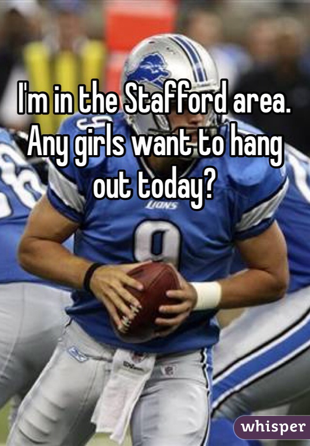I'm in the Stafford area. Any girls want to hang out today? 