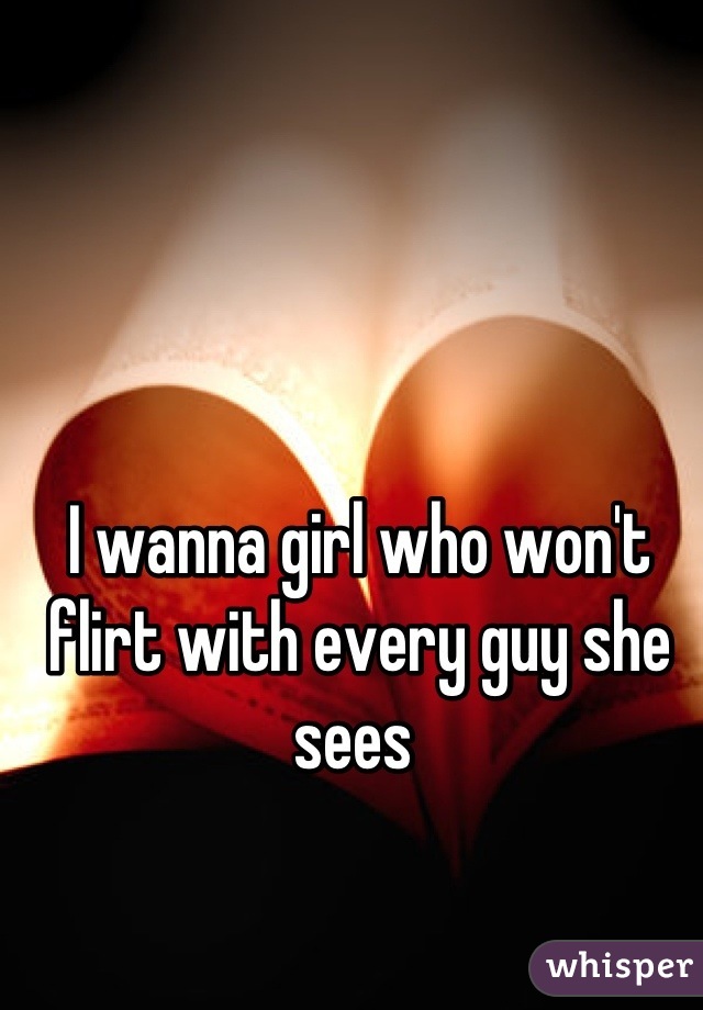 I wanna girl who won't flirt with every guy she sees 