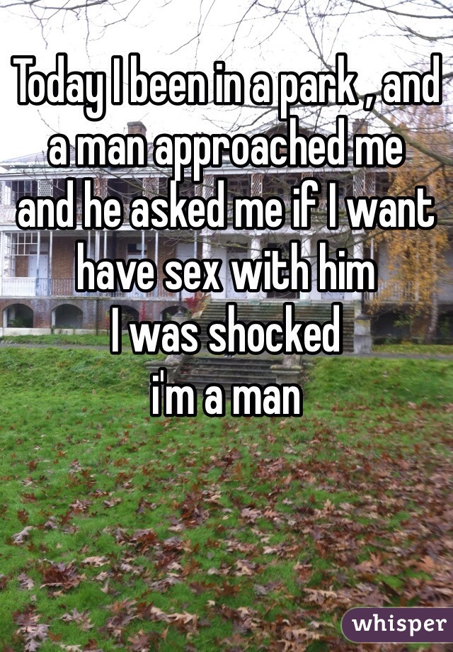 Today I been in a park , and a man approached me
and he asked me if I want 
have sex with him
I was shocked
i'm a man
