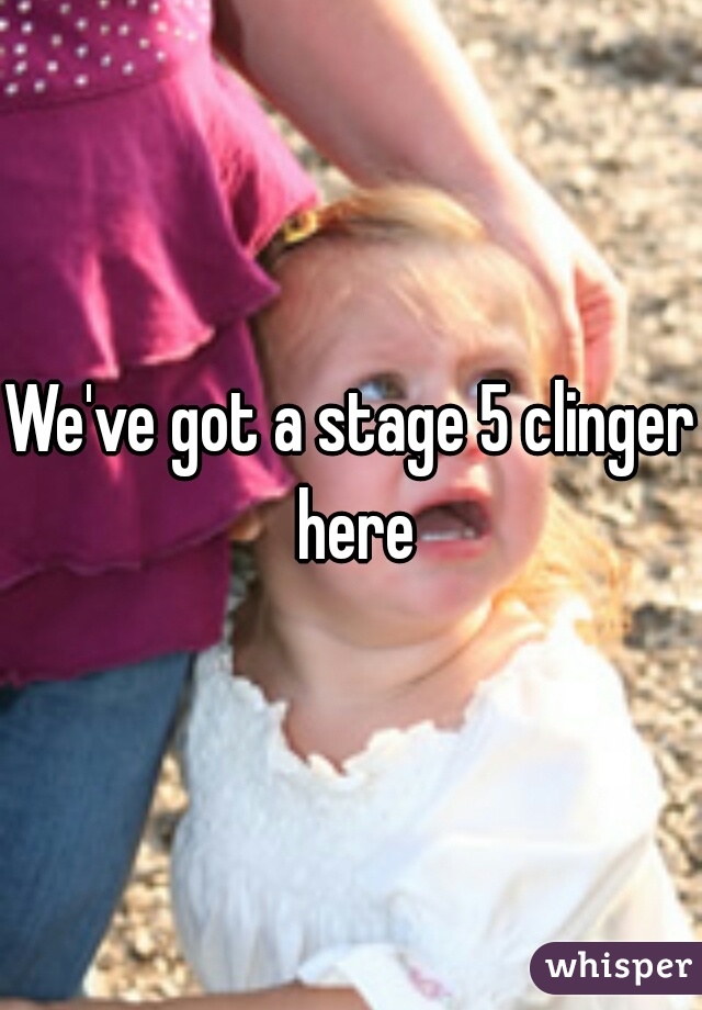 We've got a stage 5 clinger here