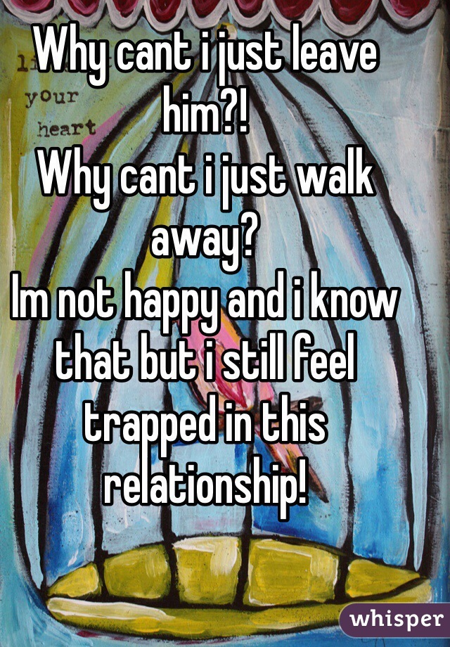 Why cant i just leave him?!
Why cant i just walk away? 
Im not happy and i know that but i still feel trapped in this relationship!