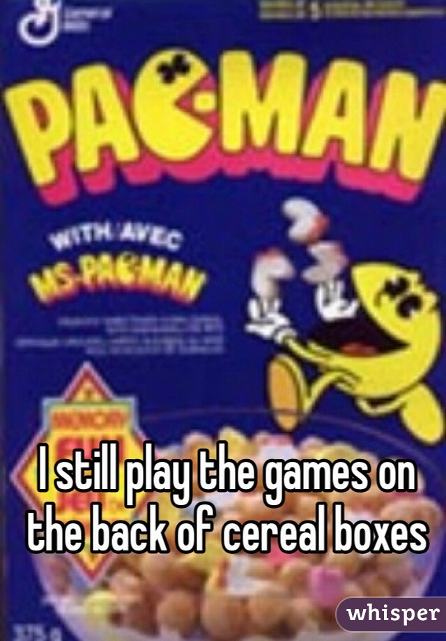 I still play the games on the back of cereal boxes