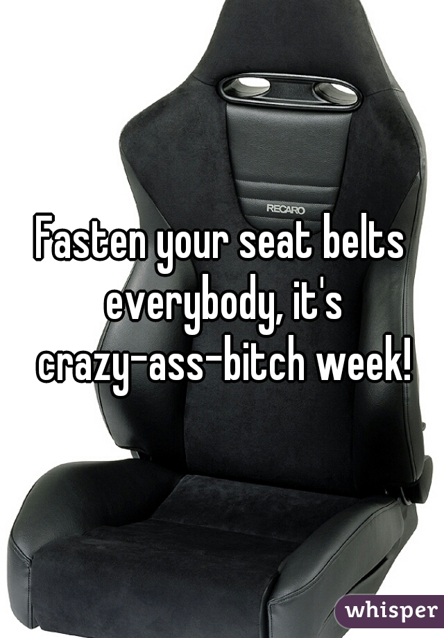 Fasten your seat belts everybody, it's crazy-ass-bitch week!