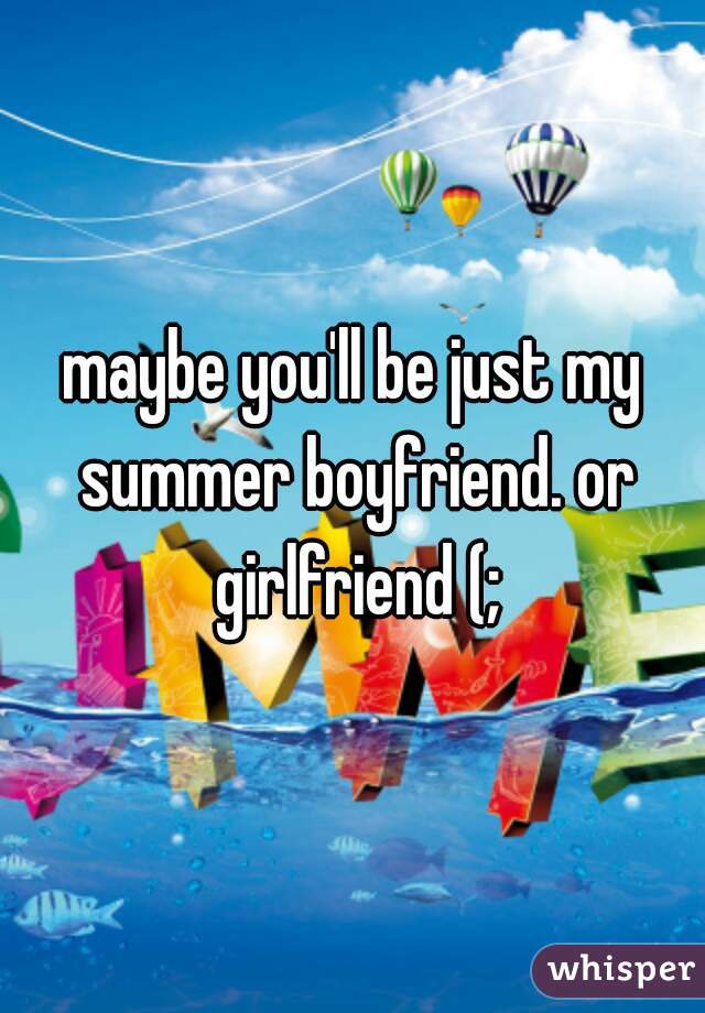 maybe you'll be just my summer boyfriend. or girlfriend (;
