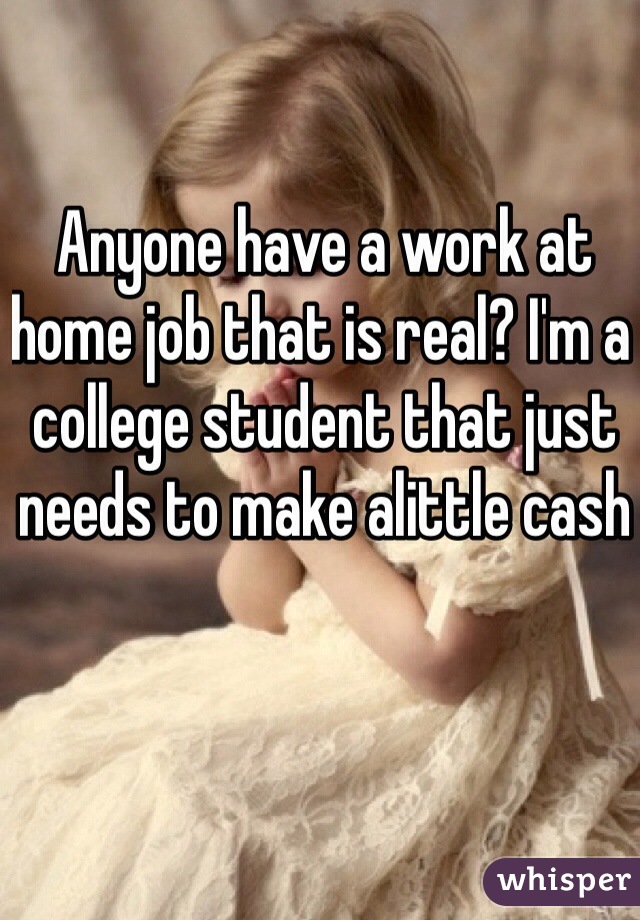 Anyone have a work at home job that is real? I'm a college student that just needs to make alittle cash