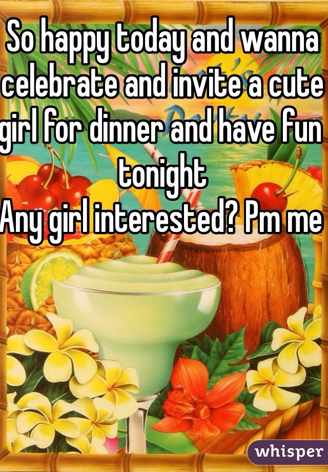 So happy today and wanna celebrate and invite a cute girl for dinner and have fun tonight 
Any girl interested? Pm me 