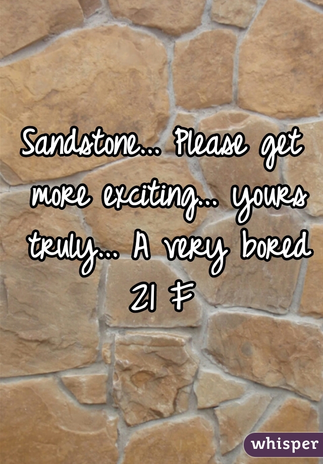 Sandstone... Please get more exciting... yours truly... A very bored 21 F 