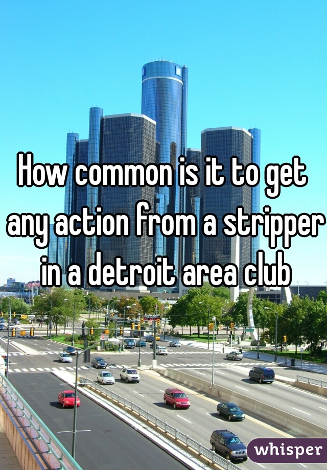 How common is it to get any action from a stripper in a detroit area club