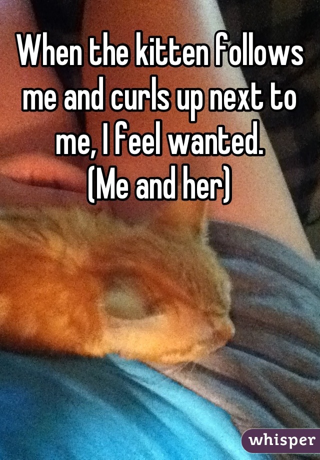 When the kitten follows me and curls up next to me, I feel wanted.
(Me and her)