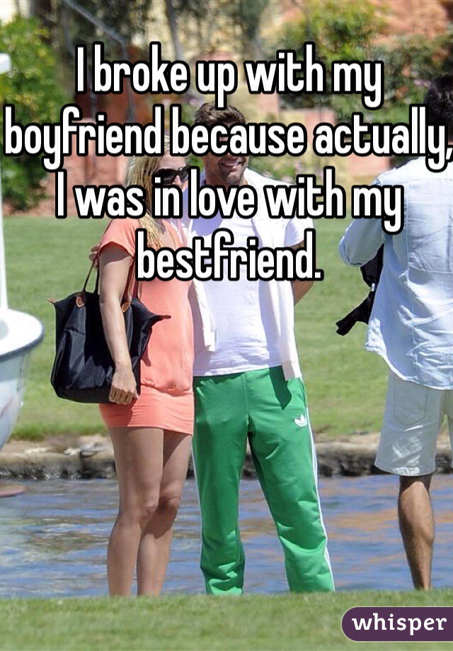 I broke up with my boyfriend because actually, I was in love with my bestfriend.