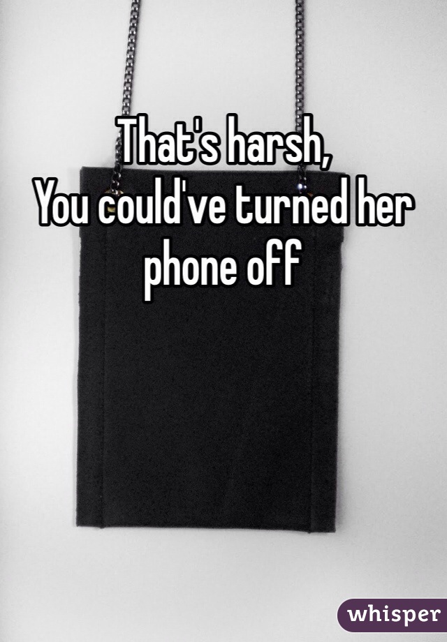 That's harsh,
You could've turned her phone off
