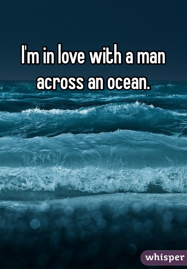 I'm in love with a man across an ocean.