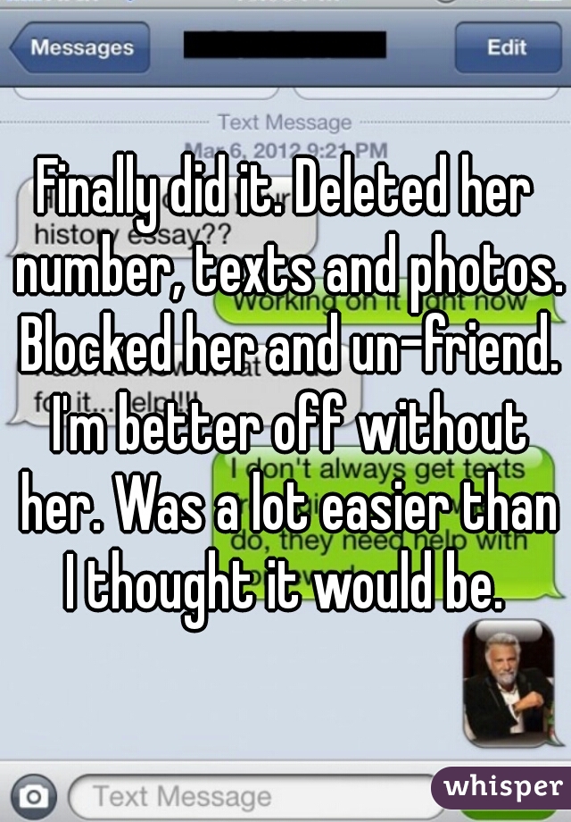 Finally did it. Deleted her number, texts and photos. Blocked her and un-friend. I'm better off without her. Was a lot easier than I thought it would be. 