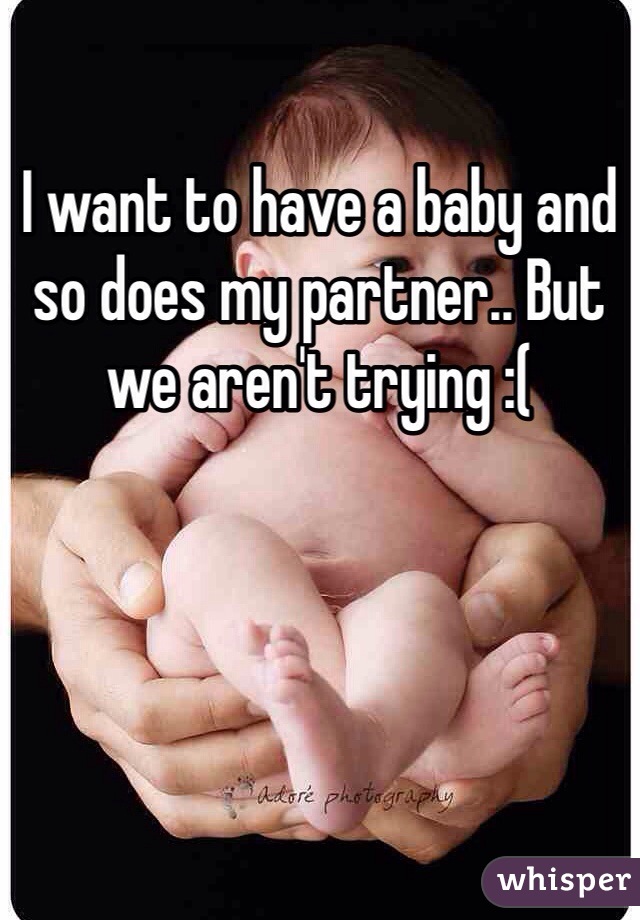I want to have a baby and so does my partner.. But we aren't trying :( 