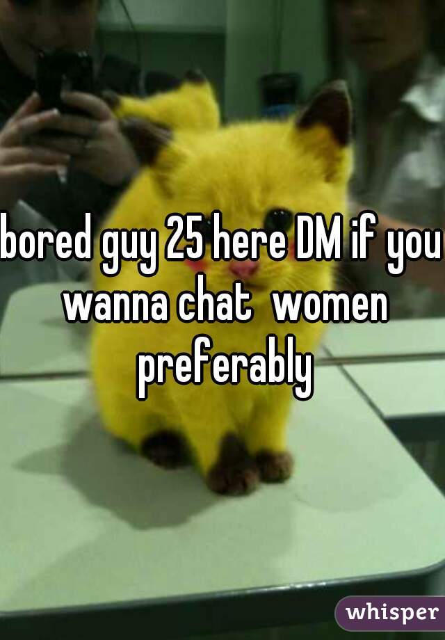 bored guy 25 here DM if you wanna chat  women preferably