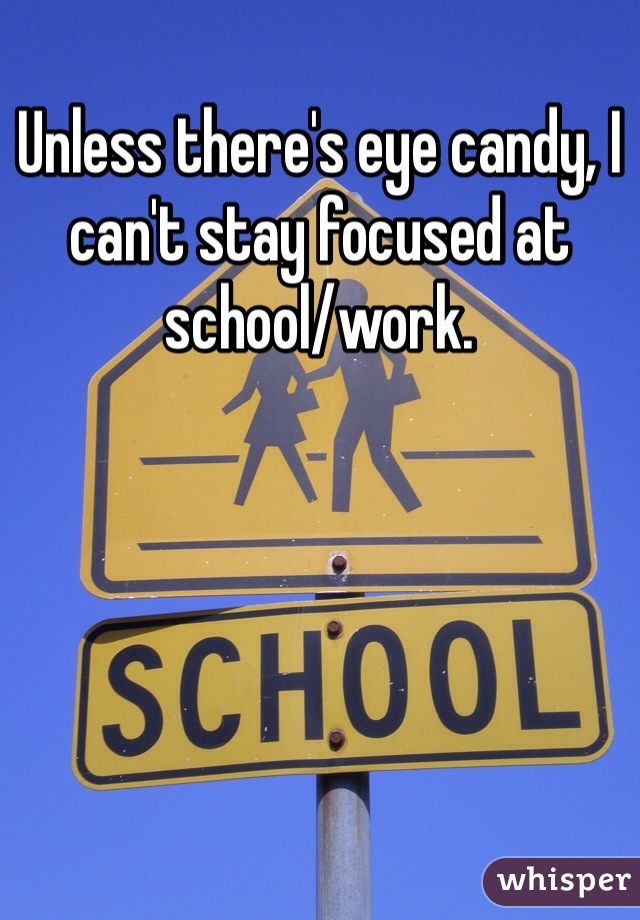 Unless there's eye candy, I can't stay focused at school/work.