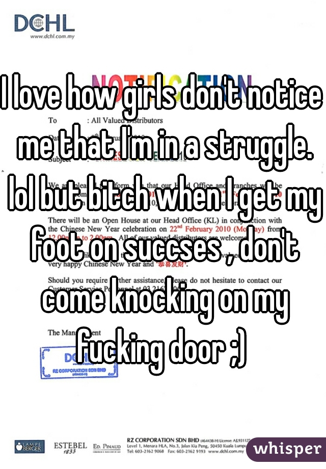 I love how girls don't notice me that I'm in a struggle. lol but bitch when I get my foot on succses , don't come knocking on my fucking door ;) 