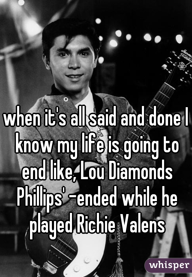 when it's all said and done I know my life is going to end like, Lou Diamonds Phillips' -ended while he played Richie Valens