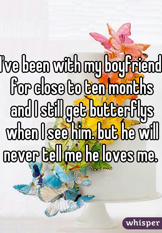 I've been with my boyfriend for close to ten months and I still get butterflys when I see him. but he will never tell me he loves me. 