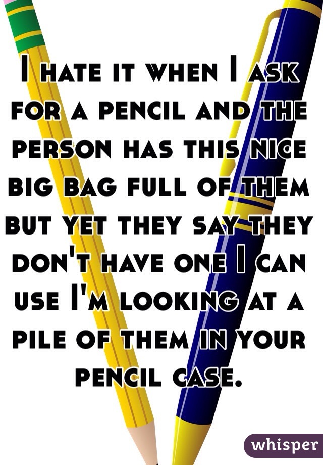 I hate it when I ask for a pencil and the person has this nice big bag full of them but yet they say they don't have one I can use I'm looking at a pile of them in your pencil case. 