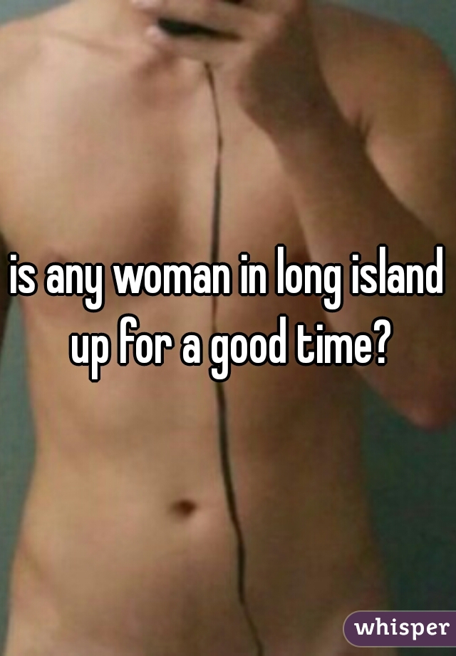 is any woman in long island up for a good time?