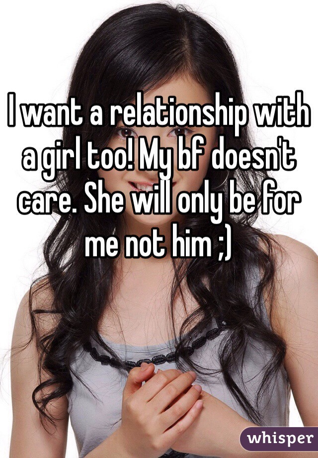 I want a relationship with a girl too! My bf doesn't care. She will only be for me not him ;)