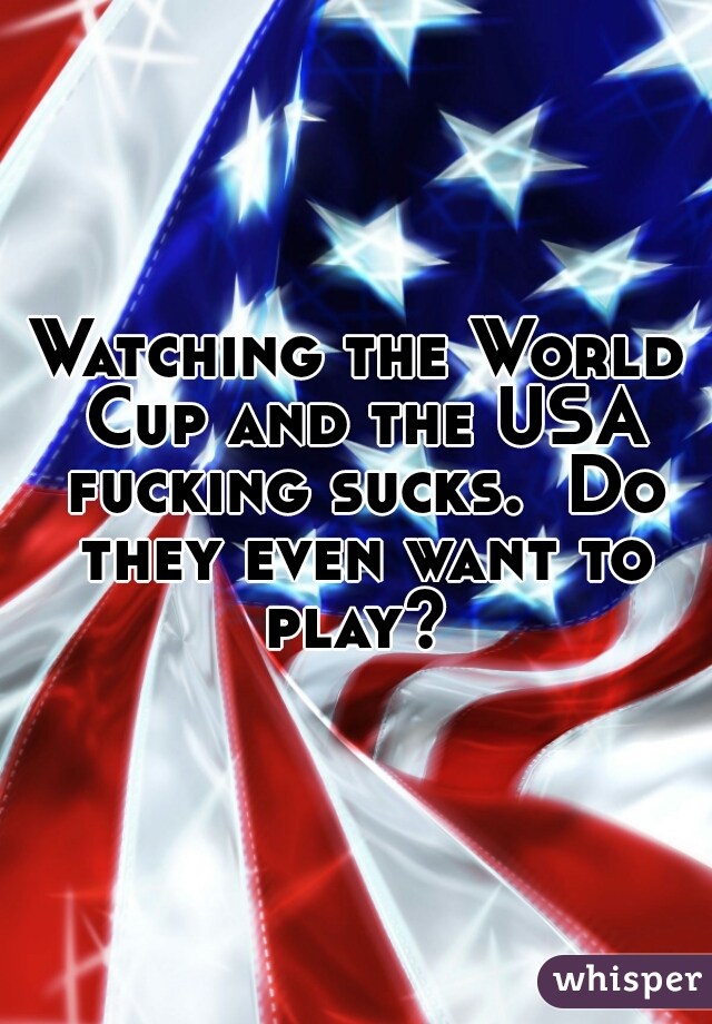 Watching the World Cup and the USA fucking sucks.  Do they even want to play? 