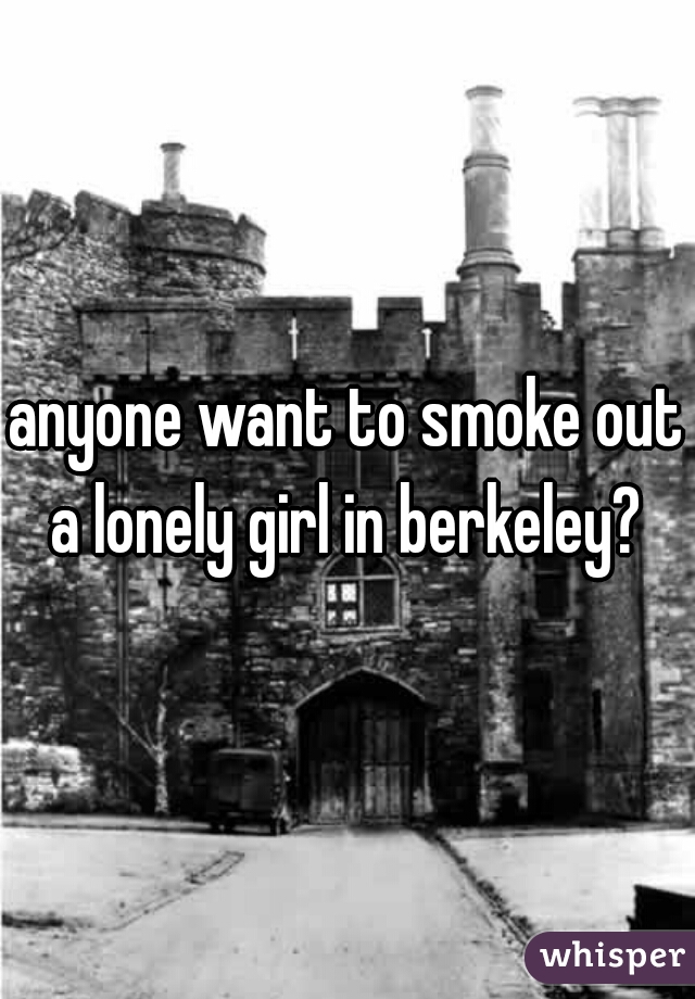 anyone want to smoke out a lonely girl in berkeley? 