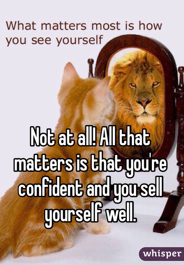 Not at all! All that matters is that you're confident and you sell yourself well.