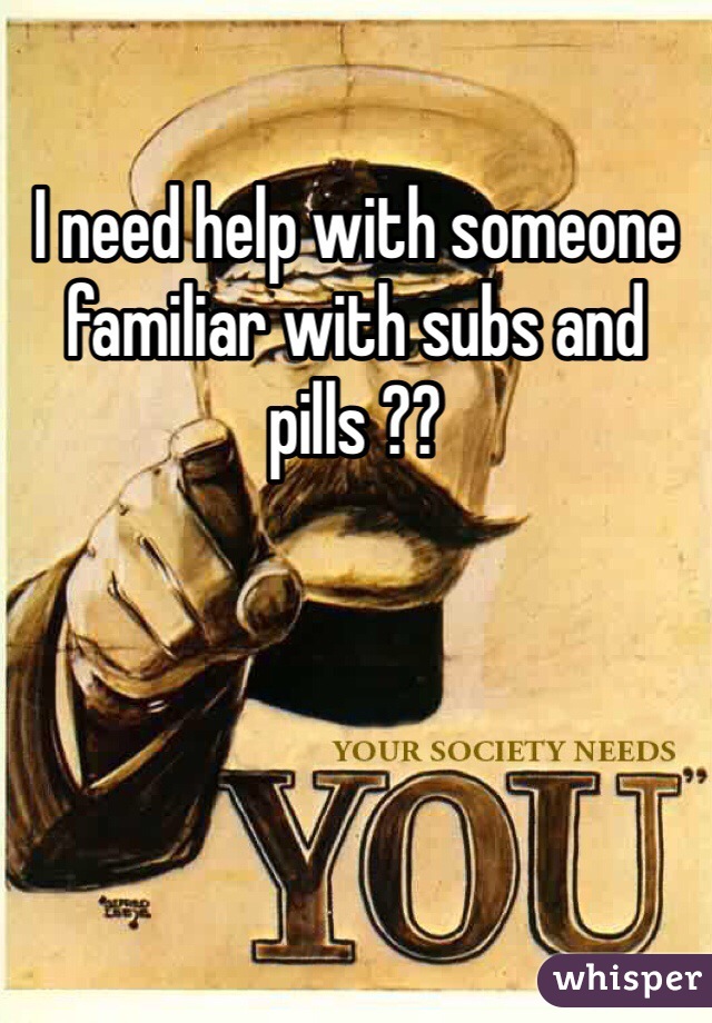 I need help with someone familiar with subs and pills ??