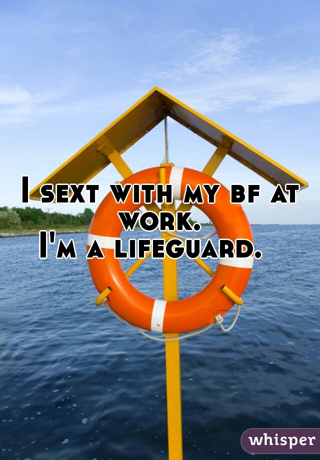 I sext with my bf at work. 
I'm a lifeguard.  