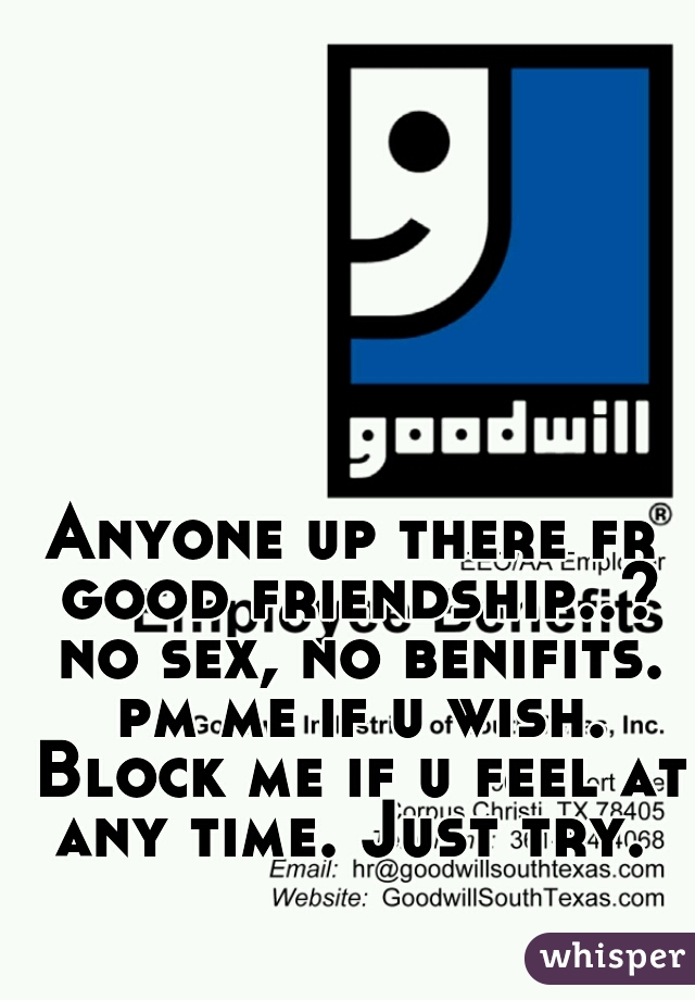 Anyone up there fr good friendship..? no sex, no benifits. pm me if u wish. Block me if u feel at any time. Just try. 