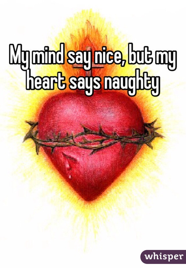 My mind say nice, but my heart says naughty