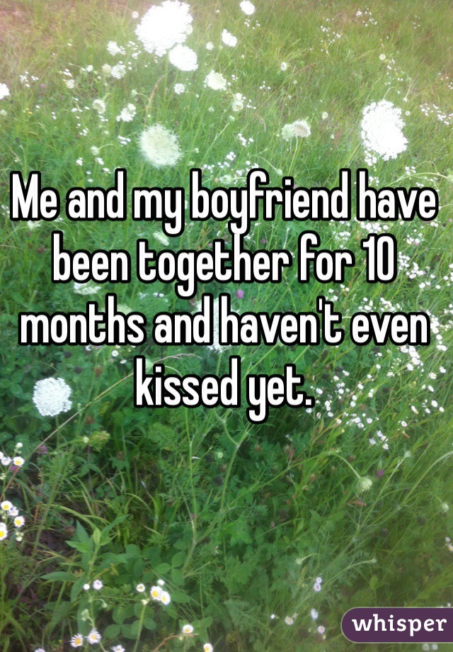 Me and my boyfriend have been together for 10 months and haven't even kissed yet. 