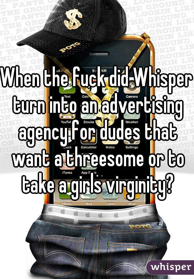 When the fuck did Whisper turn into an advertising agency for dudes that want a threesome or to take a girls virginity?
