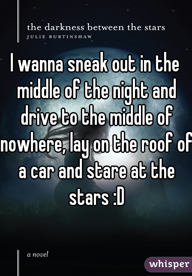I wanna sneak out in the middle of the night and drive to the middle of nowhere, lay on the roof of a car and stare at the stars :D