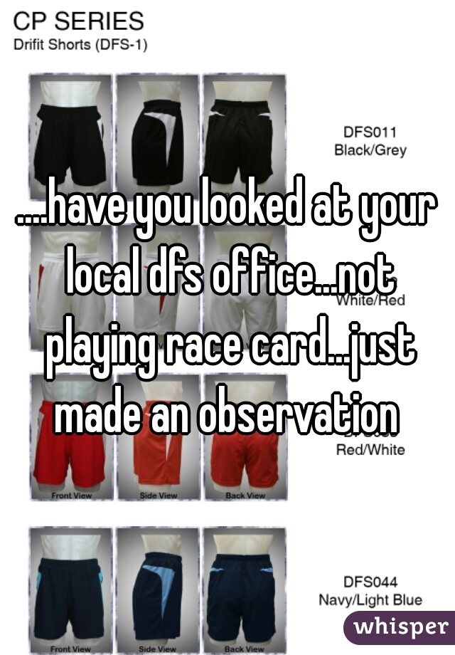 ....have you looked at your local dfs office...not playing race card...just made an observation 