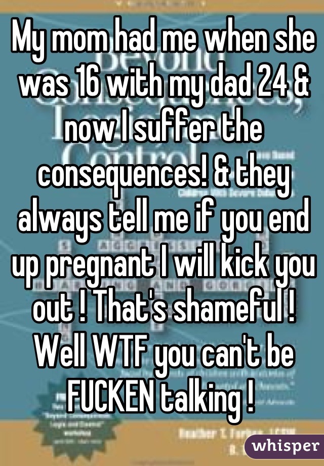 My mom had me when she was 16 with my dad 24 & now I suffer the consequences! & they always tell me if you end up pregnant I will kick you out ! That's shameful ! Well WTF you can't be FUCKEN talking ! 