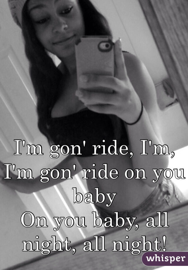 
I'm gon' ride, I'm, I'm gon' ride on you baby
On you baby, all night, all night!