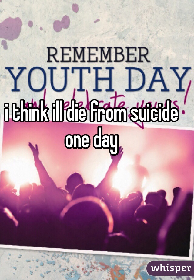i think ill die from suicide one day